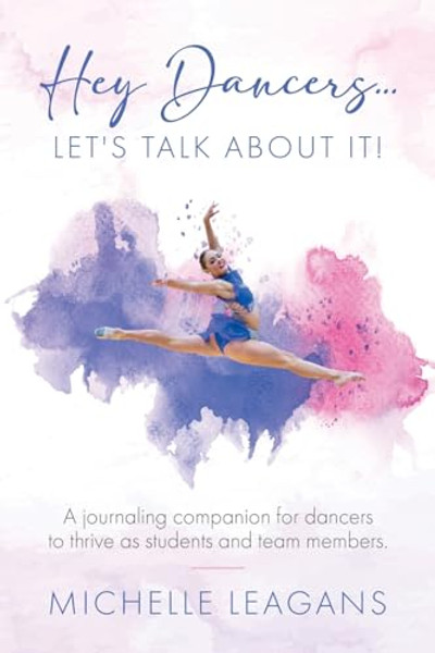 Hey Dancers...Let's Talk About It!: A journaling companion for dancers to thrive as students and team members. By Michelle Leagans - Paperback