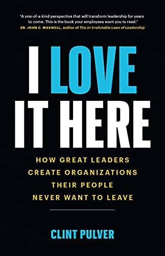 I Love It Here: How Great Leaders Create Organizations Their People Never Want to Leave By Clint Pulver - Paperback