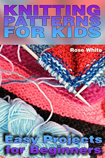 Knitting Patterns for Kids: Easy Projects for Beginners: (Knitting Projects, Knitting Stitches) By Rose White - Paperback