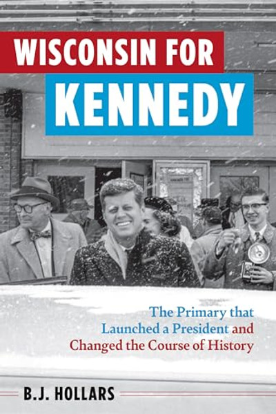 Wisconsin for Kennedy: The Primary That Launched a President and Changed the Course of History By B. J. Hollars - Paperback