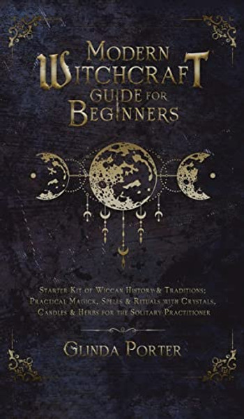 Modern Witchcraft Guide for Beginners: Starter Kit of Wiccan History & Traditions; Practical Magick, Spells & Rituals with Crystals, Candles, & Herbs By Glinda Porter - Hardcover