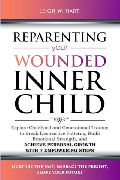 Reparenting Your Wounded Inner Child: Explore Childhood and Generational Trauma to Break Destructive Patterns, Build Emotional Strength, and Achieve P By Leigh W. Hart - Paperback