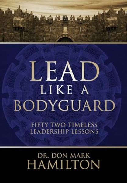 Lead Like a Bodyguard: Fifty Two Timeless Leadership Lessons By Don Mark Hamilton - Hardcover