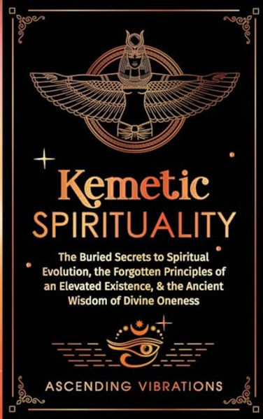 Kemetic Spirituality: The Buried Secrets to Spiritual Evolution, the Forgotten Principles of an Elevated Existence, & the Ancient Wisdom of Divine One By Ascending Vibrations - Paperback