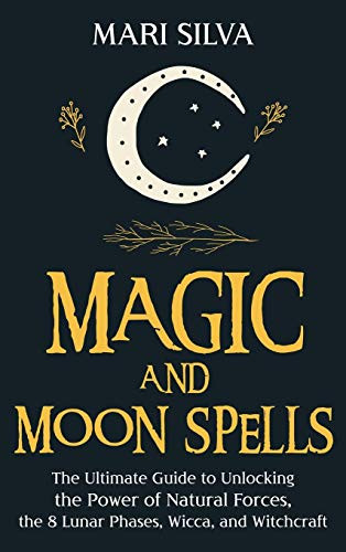 Magic and Moon Spells: The Ultimate Guide to Unlocking the Power of Natural Forces, the 8 Lunar Phases, Wicca, and Witchcraft By Mari Silva - Hardcover