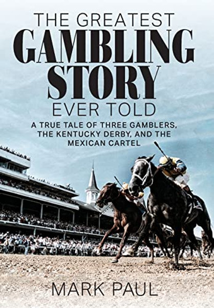 The Greatest Gambling Story Ever Told: A True Tale of Three Gamblers, the Kentucky Derby, and the Mexican Cartel By Mark Paul - Hardcover