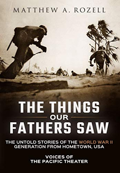 The Things Our Fathers Saw: Voices of the Pacific Theater: The Untold Stories of the World War II Generation from Hometown, USA By Matthew Rozell - Hardcover