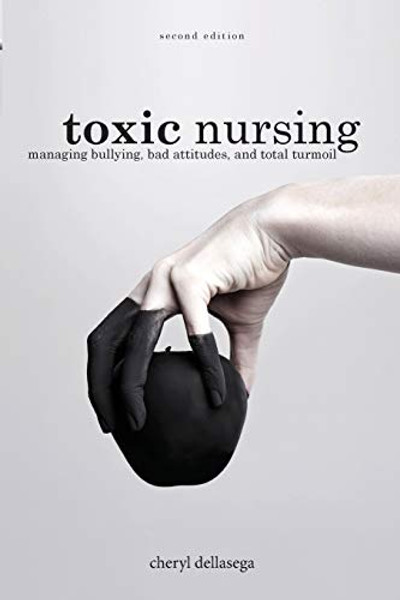 Toxic Nursing, Second Edition: Managing Bullying, Bad Attitudes, and Total Turmoil By Cheryl Dellasega - Paperback