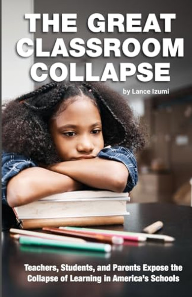 The Great Classroom Collapse: Teachers, Students, and Parents Expose the Collapse of Learning in America's Schools By Lance Izumi - Paperback