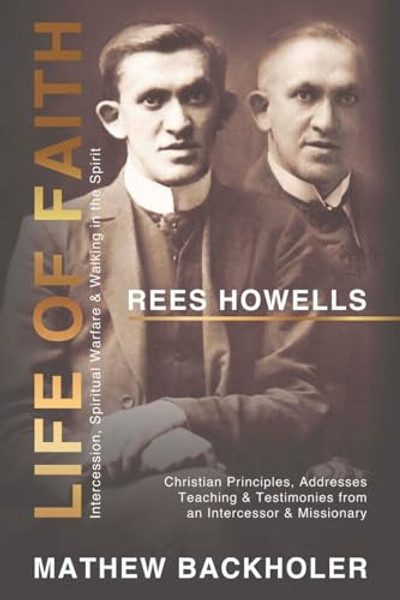 Rees Howells, Life of Faith, Intercession, Spiritual Warfare and Walking in the Spirit: Christian Principles, Addresses, Teaching & Testimonies from a By Mathew Backholer - Paperback