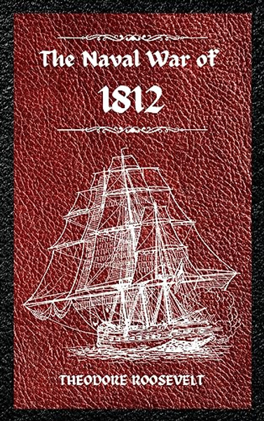 The Naval War of 1812 (Complete Edition): The history of the United States Navy during the last war with Great Britain, to which is appended an accoun By Theodore Roosevelt - Hardcover