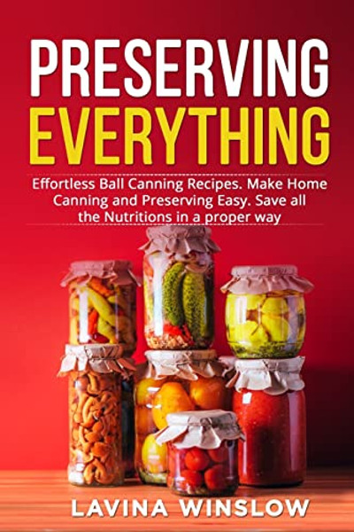 Preserving Everything: Effortless Ball Canning Recipes. Make Home Canning and Preserving Easy. Save all the Nutritions in a proper way By Lavina Winslow - Paperback