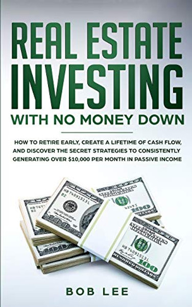 Real Estate Investing with No Money Down: How to Retire Early, Create a Lifetime of Cash Flow, and Discover the Secret Strategies to Consistently Gene By Bob Lee - Paperback