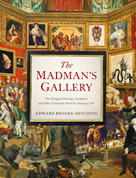 The Madman's Gallery: The Strangest Paintings, Sculptures and Other Curiosities from the History of Art By Edward Brooke-Hitching - Hardcover