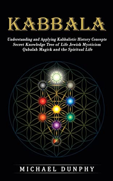 Kabbalah: Understanding and Applying Kabbalistic History Concepts (Secret Knowledge Tree of Life Jewish Mysticism Qabalah Magick and the Spiritual Lif By Michael Dunphy - Paperback