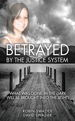 Betrayed by the Justice System: What Was Done in the Dark Will Be Brought Into the Light By Robin Swaziek - Paperback