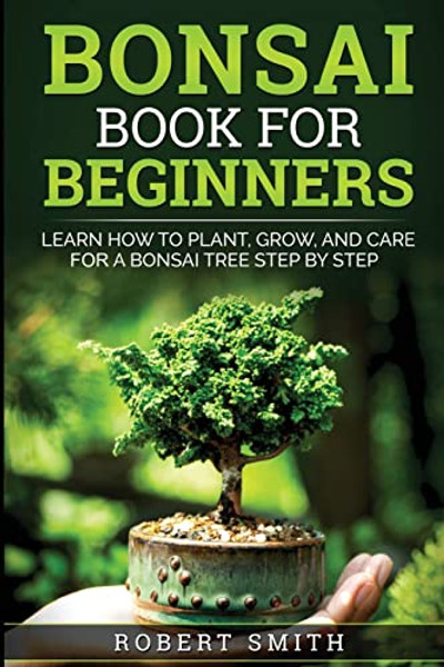 Bonsai Book for Beginners: Learn How to Plant, Grow, and Care for a Bonsai Tree Step by Step By Robert Smith - Paperback