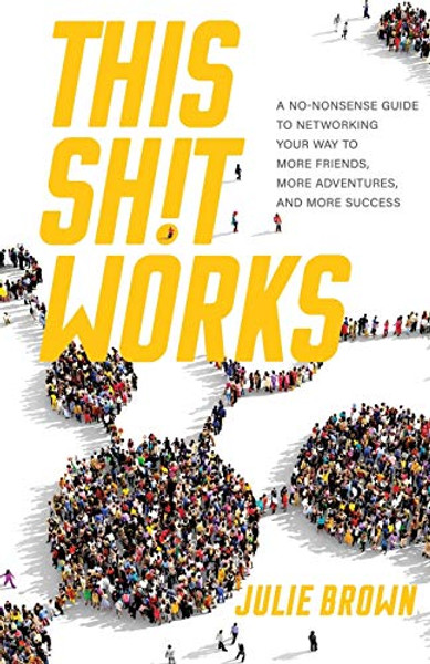 This Shit Works: A No-Nonsense Guide to Networking Your Way to More Friends, More Adventures, and More Success By Julie Brown - Paperback