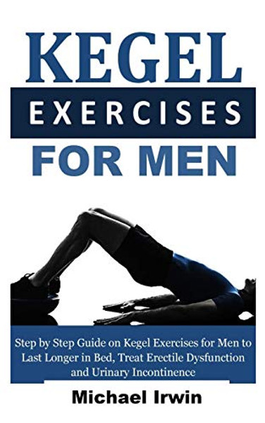 Kegel Exercises for Men: Step by Step Guide on Kegel Exercises for Men to Last Longer in Bed, Treat Erectile Dysfunction and Urinary Incontinen By Michael Irwin - Paperback