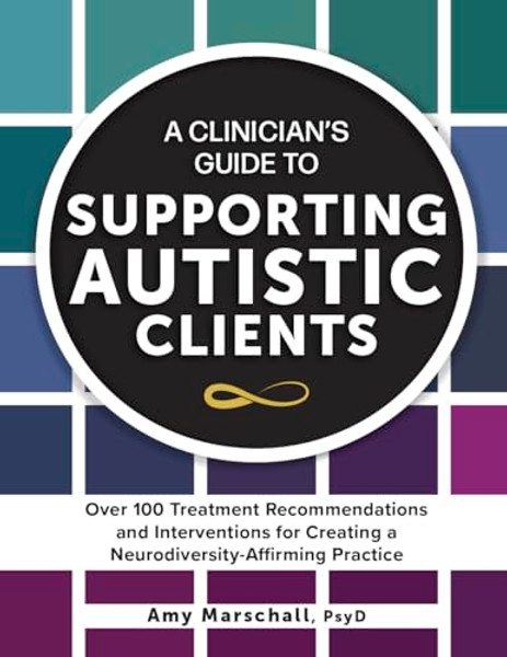 A Clinician's Guide to Supporting Autistic Clients: Over 100 Treatment Recommendations and Interventions for Creating a Neurodiversity-Affirming Pract By Amy Marschall - Paperback