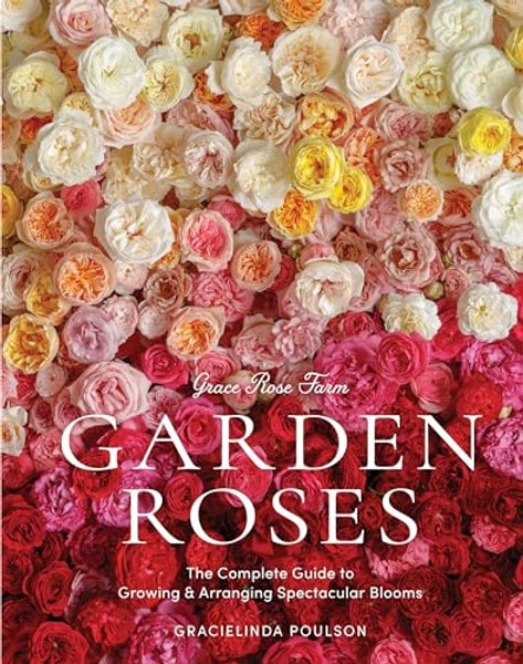 Grace Rose Farm: Garden Roses: The Complete Guide to Growing & Arranging Spectacular Blooms By Gracielinda Poulson - Hardcover
