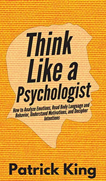 Think Like a Psychologist: How to Analyze Emotions, Read Body Language and Behavior, Understand Motivations, and Decipher Intentions By Patrick King - Hardcover