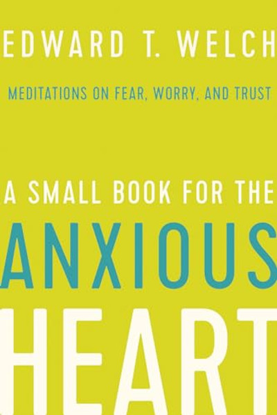 A Small Book for the Anxious Heart: Meditations on Fear, Worry, and Trust By Edward T. Welch - Hardcover