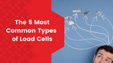 The 5 Most Common Types of Load Cells