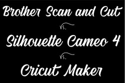 Brother Scan and Cut Vs. Silhouette Cameo 4 vs. Cricut Maker