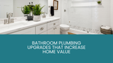 Bathroom Plumbing Upgrades That Increase Home Value