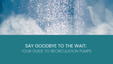 Say Goodbye to the Wait: Your Guide to Recirculation Pumps