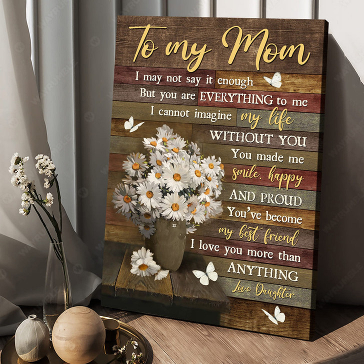 To My Mom, I May Not Say It Enough But You Are Everything To Me I Cannot Imagine My Life Poster and Canvas