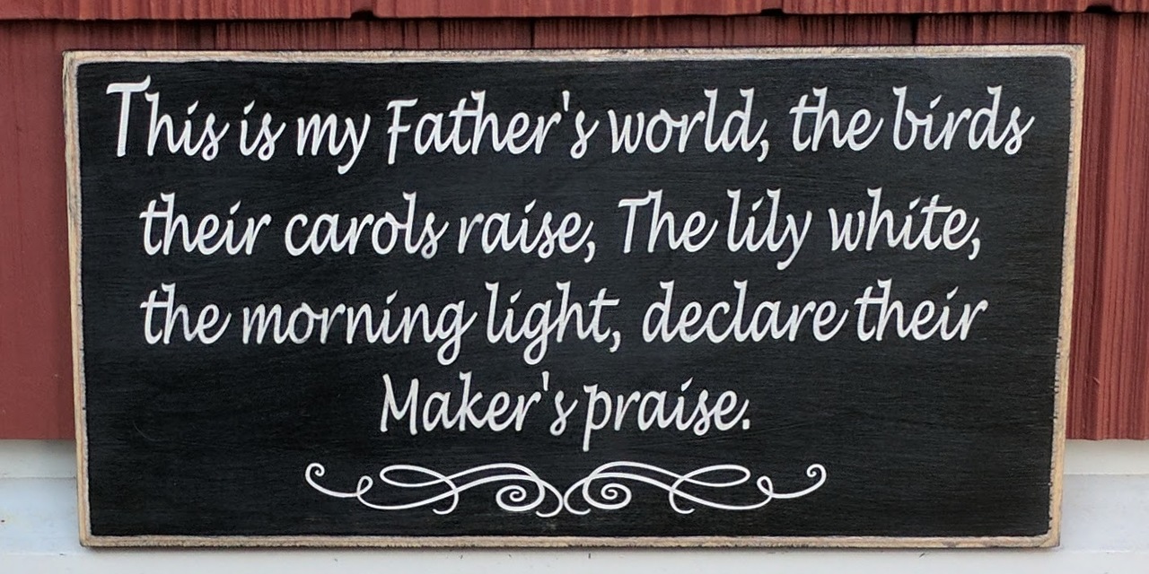 This is my Father's world, the birds their carols raise, the lily white, the morning light, declare their Maker's praise