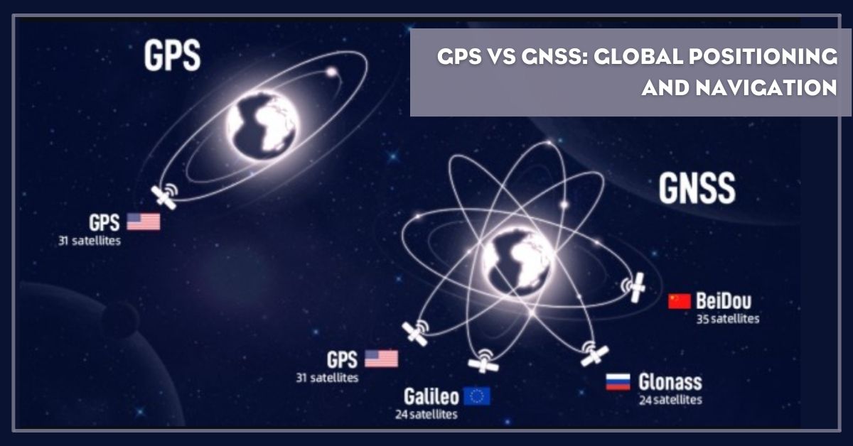 GPS vs GNSS: Technologies for Global Positioning and Navigation