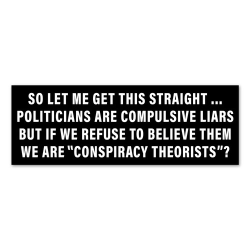 So Let Me Get This Straight...Politicians Are Compulsive Liars But If We Refuse To Believe Them, We Are "Conspiracy Theorists"?  Sticker / Decal / Bumper Sticker