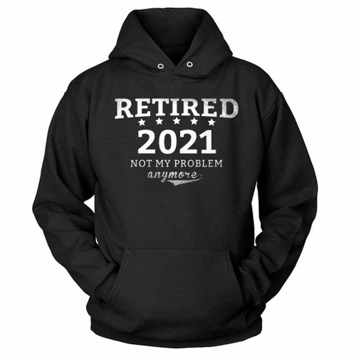 Retired 2021 Not My Problem Anymore Hoodie