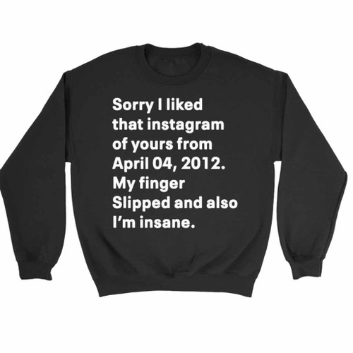 Sorry I Liked That Instagram Of Yours From April 04 2012 My Finger Slipped And Also I Am Insane Sweatshirt Sweater