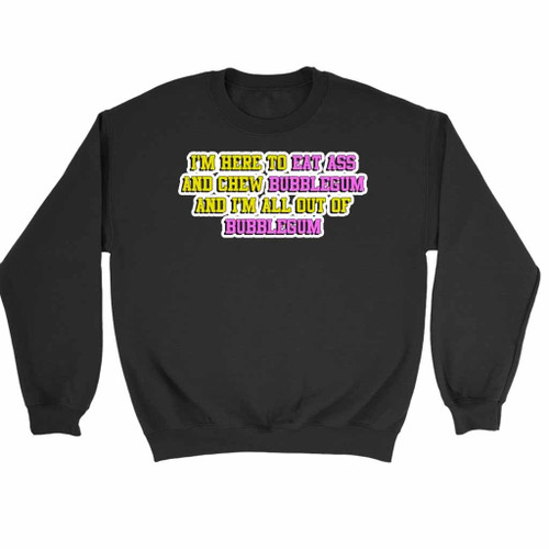 I Am Here To Eat Ass And Chew Bubblegum Sweatshirt Sweater