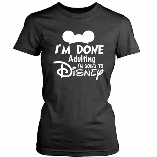 I Am Done Adulting I Am Going To Disney Womens T-Shirt Tee