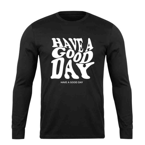 Have A Good Day Long Sleeve T-Shirt Tee