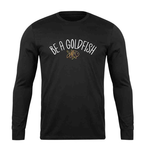 Be A Goldfish Long Sleeve T-Shirt Tee