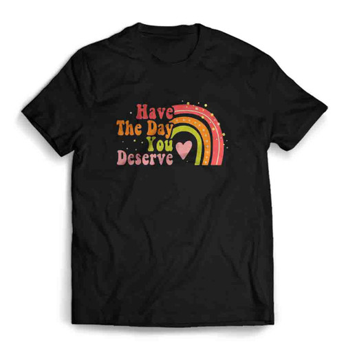 Have The Day You Deserve Mens T-Shirt Tee