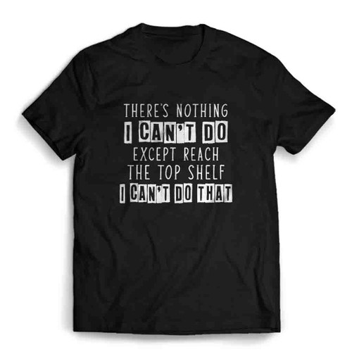 There Is Nothing I Can Not Do Except Reach The Top Shelf Mens T-Shirt Tee