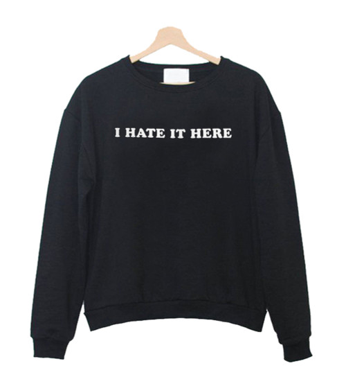 I Hate It Here Sweatshirt Sweater