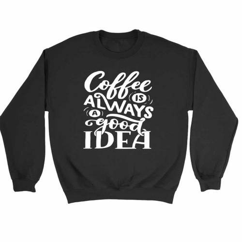 Coffee Is Always A Good Idea Sweatshirt Sweater