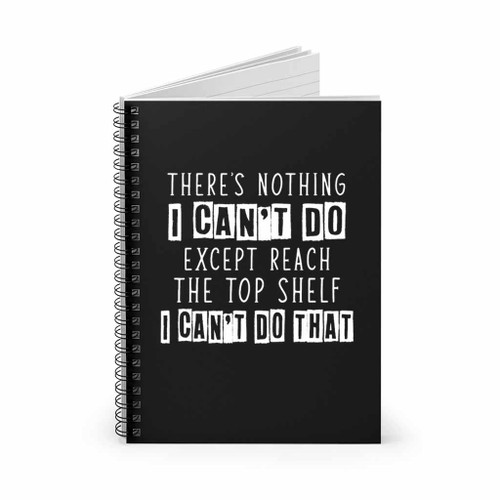 There Is Nothing I Can Not Do Except Reach The Top Shelf Spiral Notebook