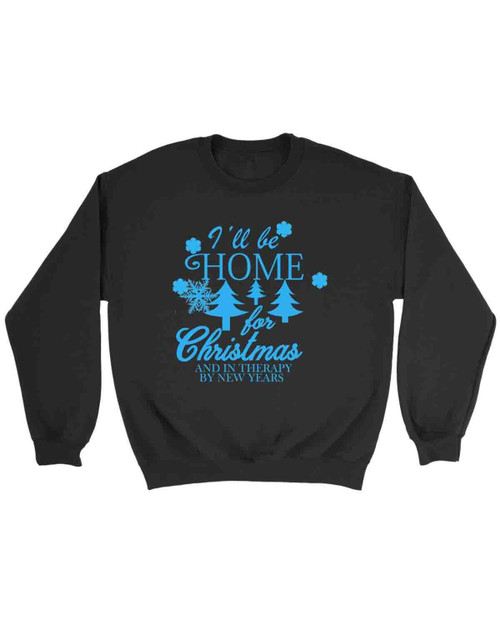 I Have Be Home For Christmas And In Therapy By New Years Sweatshirt I Have Be Home For Christmas And In Therapy By New Years Sweatshirt