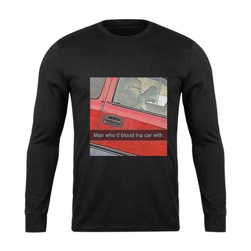 Man Who Tf Blood In The Car With Long Sleeve T-Shirt Tee
