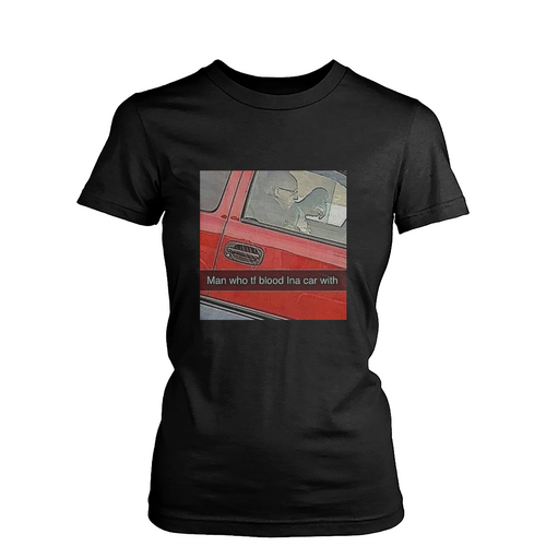 Man Who Tf Blood In The Car With Womens T-Shirt Tee