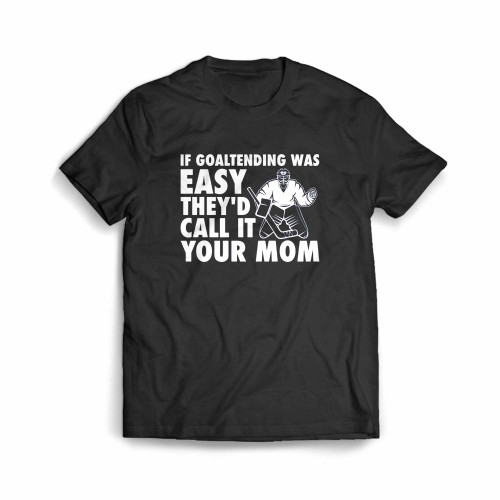 If Goaltending Was Easy Hockey Thed Call It Your Mom Funny Goalie Men's T-Shirt